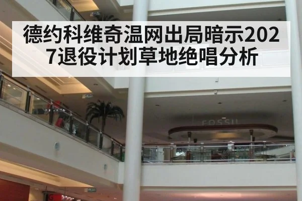德约科维奇温网出局暗示2027退役计划草地绝唱分析