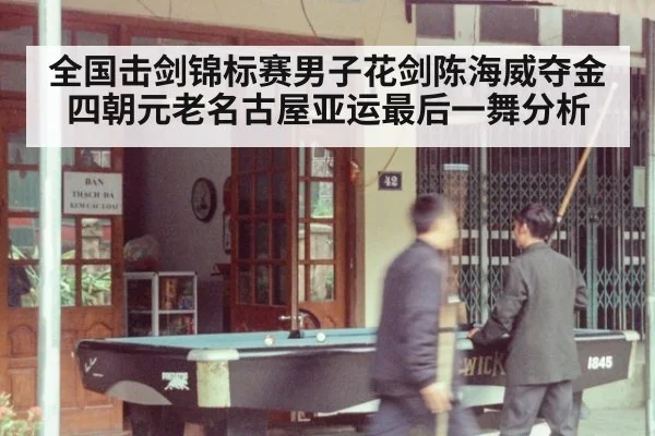 全国击剑锦标赛男子花剑陈海威夺金 四朝元老名古屋亚运最后一舞分析