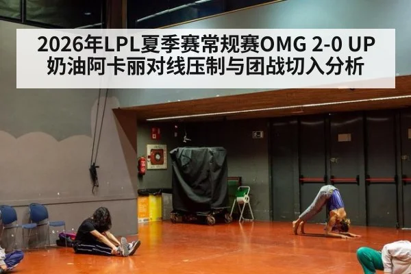 2026年LPL夏季赛常规赛OMG 2-0 UP奶油阿卡丽对线压制与团战切入分析